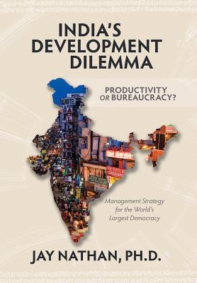 India's Development Dilemma, Productivity or Bureaucracy: Management Strategy for the World's Largest Democracy - Nathan, Jay