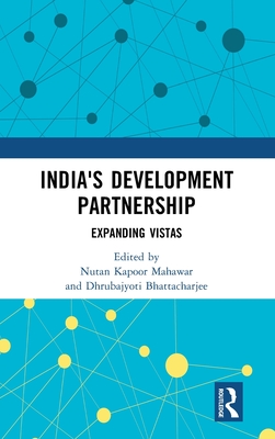 India's Development Partnership: Expanding Vistas - Mahawar, Nutan Kapoor (Editor), and Bhattacharjee, Dhrubajyoti (Editor)