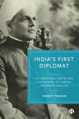 India's First Diplomat: V.S. Srinivasa Sastri and the Making of Liberal Internationalism - Thakur, Vineet