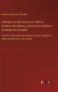 Indicateur ou description par salles et numros des tableaux, portraits et sculptures du Muse de Versailles: Suivi de la description des statues, bronzes, bosquets et pices d'eau du parc, avec un plan