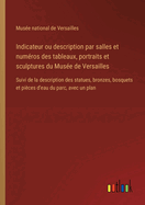 Indicateur ou description par salles et num?ros des tableaux, portraits et sculptures du Mus?e de Versailles: Suivi de la description des statues, bronzes, bosquets et pi?ces d'eau du parc, avec un plan