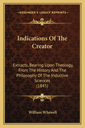 Indications of the Creator: Extracts, Bearing Upon Theology, from the History and the Philosophy of the Inductive Sciences.