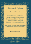 Indice General, Por ?rden Alfab?tico de Cuantas Obras Dramticas Y L?ricas Han Sido Aprobadas Por La Junta de Censura Y Censores de Oficio: Para Todos Los Teatros del Reino Y de Ultramar, Comprendiendo Los Aos de 1850 ? 1866 (Classic Reprint)