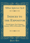 Indices to the Expositor: Fourth Series, Ten Volumes; January, 1890, to December, 1894 (Classic Reprint)