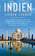 Indien lieben lernen: Der perfekte Reisefhrer fr einen unvergesslichen Aufenthalt in Indien inkl. Insider-Tipps, Tipps zum Geldsparen und Packliste