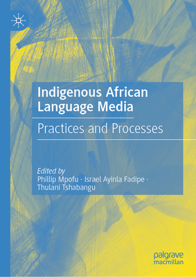 Indigenous African Language Media: Practices and Processes - Mpofu, Phillip (Editor), and Fadipe, Israel Ayinla (Editor), and Tshabangu, Thulani (Editor)