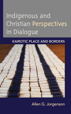 Indigenous and Christian Perspectives in Dialogue: Kairotic Place and Borders - Jorgenson, Allen G