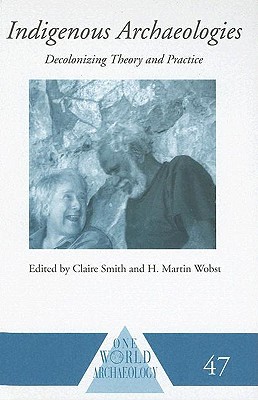 Indigenous Archaeologies: Decolonizing Theory and Practice - Smith, Claire (Editor), and Wobst, H Martin (Editor)
