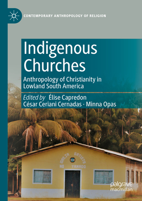 Indigenous Churches: Anthropology of Christianity in Lowland South America - Capredon, lise (Editor), and Ceriani Cernadas, Csar (Editor), and Opas, Minna (Editor)