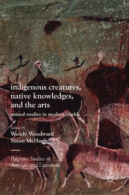 Indigenous Creatures, Native Knowledges, and the Arts: Animal Studies in Modern Worlds - Woodward, Wendy (Editor), and McHugh, Susan (Editor)