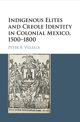 Indigenous Elites and Creole Identity in Colonial Mexico, 1500-1800 - Villella, Peter B.