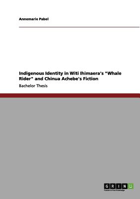 Indigenous Identity in Witi Ihimaera's "Whale Rider" and Chinua Achebe's Fiction - Pabel, Annemarie