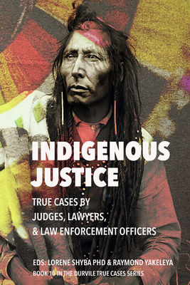 Indigenous Justice: True Cases by Judges, Lawyers, and Law Enforcement Officers - Shyba, Lorene (Editor), and Yakeleya, Raymond (Editor), and Morrison, Hon Nancy