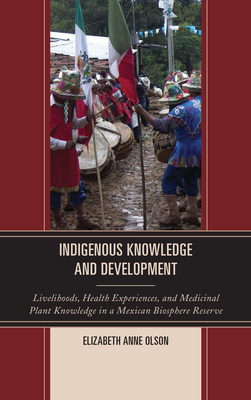 Indigenous Knowledge and Development: Livelihoods, Health Experiences, and Medicinal Plant Knowledge in a Mexican Biosphere Reserve - Olson, Elizabeth Anne