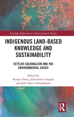 Indigenous Land-Based Knowledge and Sustainability: Settler Colonialism and the Environmental Crisis - Datta, Ranjan (Editor), and Chapola, Jebunnessa (Editor), and Acharibasam, John Bosco (Editor)