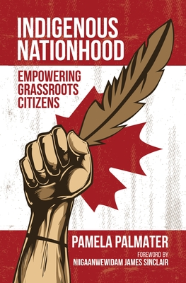 Indigenous Nationhood: Empowering Grassroots Citizens - Palmater, Pamela, and Sinclair, Niigaanwewidam James (Foreword by)