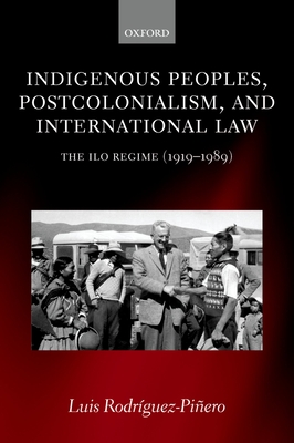 Indigenous Peoples, Postcolonialism, and International Law: The ILO Regime (1919-1989) - Rodrguez-Piero, Luis