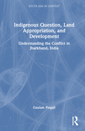 Indigenous Question, Land Appropriation, and Development: Understanding the Conflict in Jharkhand, India