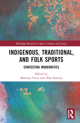 Indigenous, Traditional, and Folk Sports: Contesting Modernities - Vaczi, Mariann (Editor), and Bairner, Alan (Editor)