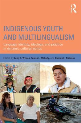 Indigenous Youth and Multilingualism: Language Identity, Ideology, and Practice in Dynamic Cultural Worlds - Wyman, Leisy T. (Editor), and McCarty, Teresa L. (Editor), and Nicholas, Sheilah E. (Editor)