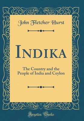 Indika: The Country and the People of India and Ceylon (Classic Reprint) - Hurst, John Fletcher