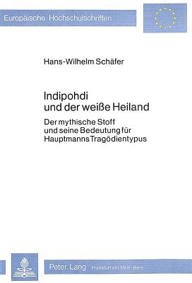 Indipohdi Und Der Weisse Heiland: Der Mythische Stoff Und Seine Bedeutung Fuer Hauptmanns Tragoedientypus - Sch?fer, Hans-Wilhelm