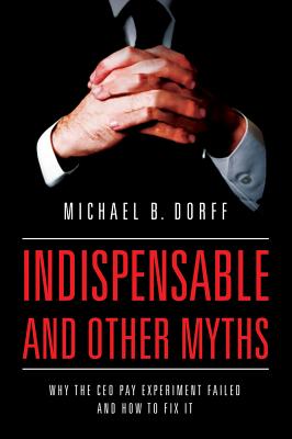 Indispensable and Other Myths: Why the CEO Pay Experiment Failed and How to Fix It - Dorff, Michael