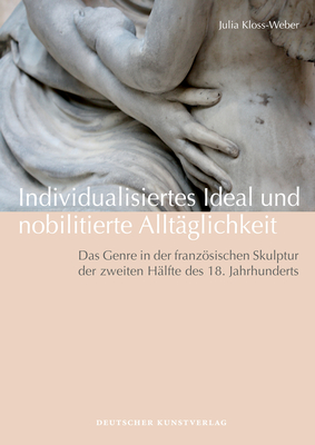 Individualisiertes Ideal Und Nobilitierte Allt?glichkeit: Das Genre in Der Franzsischen Skulptur Der Zweiten H?lfte Des 18. Jahrhunderts - Kloss-Weber, Julia