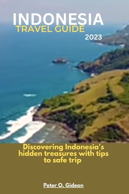 Indonesia Travel Guide 2023: Discovering Indonesia's hidden treasures with tips to safe travel - Gideon, Peter O