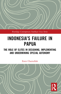 Indonesia's Failure in Papua: The Role of Elites in Designing, Implementing and Undermining Special Autonomy - Chairullah, Emir