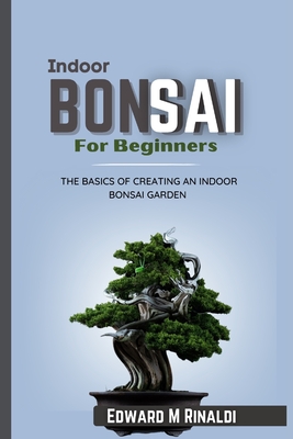 Indoor Bonsai For Beginners: The Basics Of Creating An Indoor Bonsai Garden - M Rinaldi, Edward