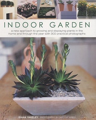 Indoor Garden: A New Approach to Growing and Displaying Plants in the Home and Through the Year with 300 Practical Photographs - Yakeley, Diana, and Arber, Caroline (Photographer)