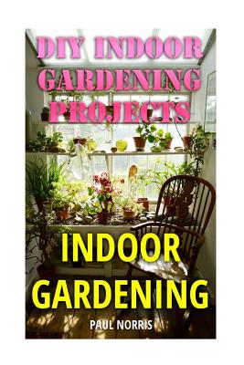 Indoor Gardening: DIY Indoor Gardening Projects - Norris, Paul