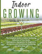 Indoor Growing: The Complete Guide to Indoor Gardening. Collection of Four Books: Hydroponics, Aquaponics for Beginners, Aeroponics and Greenhouse Gardening. (All in One)