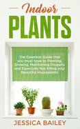 Indoor Plants: The Essential Guide that you must have to Planting, Growing, Maintaining Properly and Especially Not Killing your Beautiful Houseplants