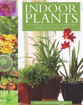 Indoor Plants: The Essential Guide to Choosing and Caring for Houseplants - Clarke, Graham, and Courtier, Jane