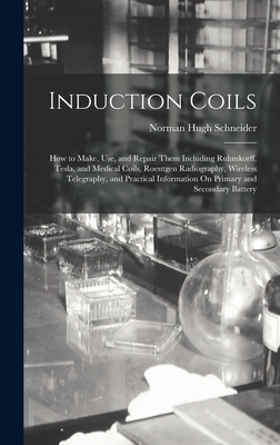 Induction Coils: How to Make, Use, and Repair Them Including Ruhmkorff, Tesla, and Medical Coils, Roentgen Radiography, Wireless Telegraphy, and Practical Information On Primary and Secondary Battery - Schneider, Norman Hugh