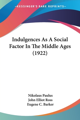 Indulgences As A Social Factor In The Middle Ages (1922) - Paulus, Nikolaus, and Ross, John Elliot (Translated by), and Barker, Eugene C (Foreword by)