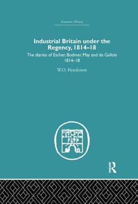 Industrial Britain Under the Regency: The Diaries of Escher, Bodmer, May and de Gallois 1814-18 - Henderson, W O