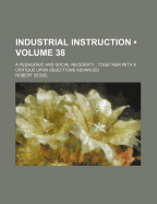 Industrial Instruction (Volume 38); A Pedagogic and Social Necessity Together with a Critique Upon Objections Advanced