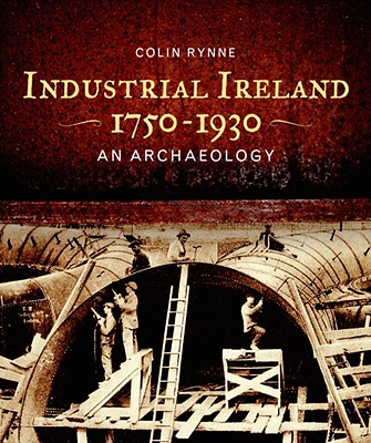 Industrial Ireland 1750-1930: An Archaeology - Rynne, Colin, Dr.