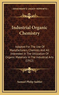 Industrial Organic Chemistry: Adapted for the Use of Manufacturers, Chemists, and All Interested in the Utilization of Organic Materials in the Industrial Arts - Sadtler, Samuel Philip