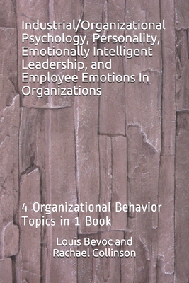 Industrial/Organizational Psychology, Personality, Emotionally Intelligent Leadership, and Employee Emotions In Organizations: 4 Organizational Behavior Topics in 1 Book - Collinson, Rachael, and Bevoc, Louis