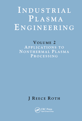 Industrial Plasma Engineering: Volume 2: Applications to Nonthermal Plasma Processing - Reece Roth, J