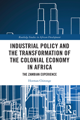 Industrial Policy and the Transformation of the Colonial Economy in Africa: The Zambian Experience - Chitonge, Horman