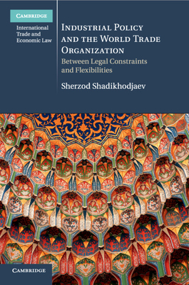 Industrial Policy and the World Trade Organization: Between Legal Constraints and Flexibilities - Shadikhodjaev, Sherzod