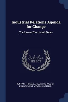 Industrial Relations Agenda for Change: The Case of The United States - Kochan, Thomas a, and Sloan School of Management (Creator), and Wever, Kirsten R