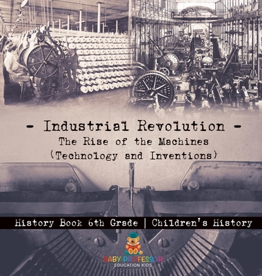 Industrial Revolution: The Rise of the Machines (Technology and Inventions) - History Book 6th Grade Children's History - Baby Professor