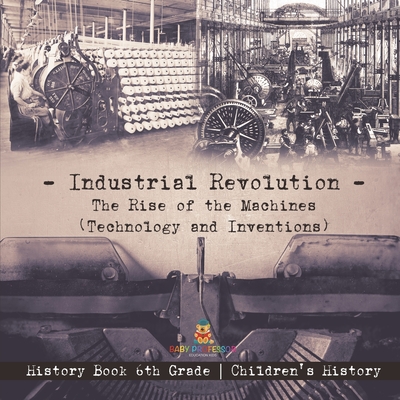Industrial Revolution: The Rise of the Machines (Technology and Inventions) - History Book 6th Grade Children's History - Baby Professor