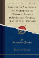 Industries Anciennes Et Modernes de l'Empire Chinois, d'Apr?s Des Notices Traduites Du Chinois (Classic Reprint)
